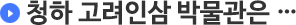 청하 고려인삼 박물관은 …